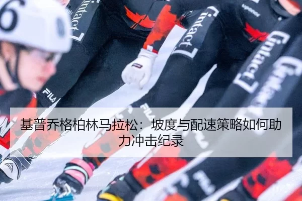 基普乔格柏林马拉松：坡度与配速策略如何助力冲击纪录
