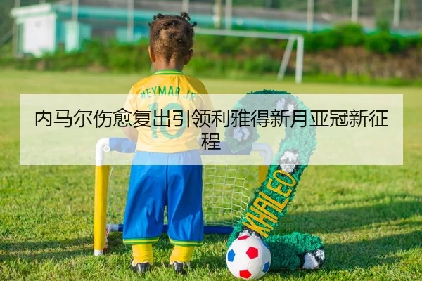 内马尔伤愈复出引领利雅得新月亚冠新征程