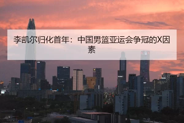 李凯尔归化首年：中国男篮亚运会争冠的X因素