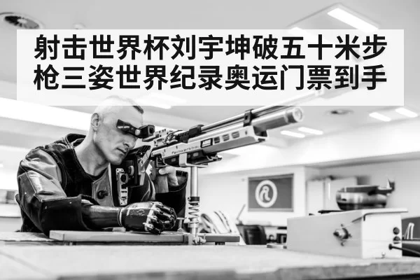 射击世界杯刘宇坤破五十米步枪三姿世界纪录奥运门票到手