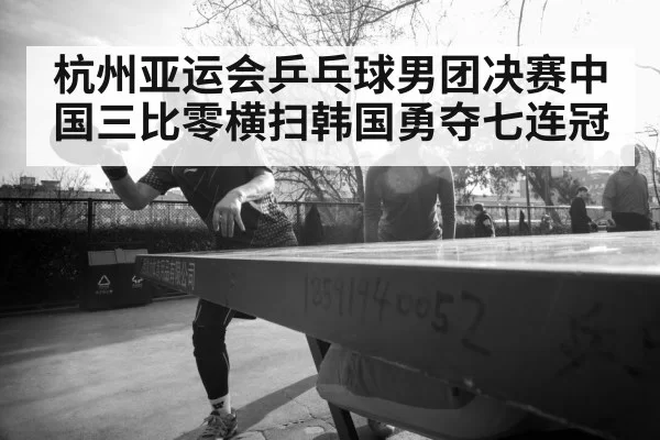 杭州亚运会乒乓球男团决赛中国三比零横扫韩国勇夺七连冠