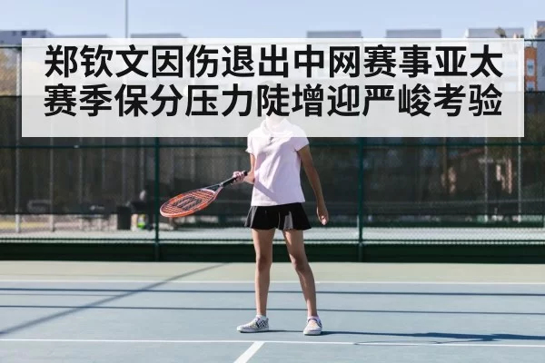 郑钦文因伤退出中网赛事亚太赛季保分压力陡增迎严峻考验