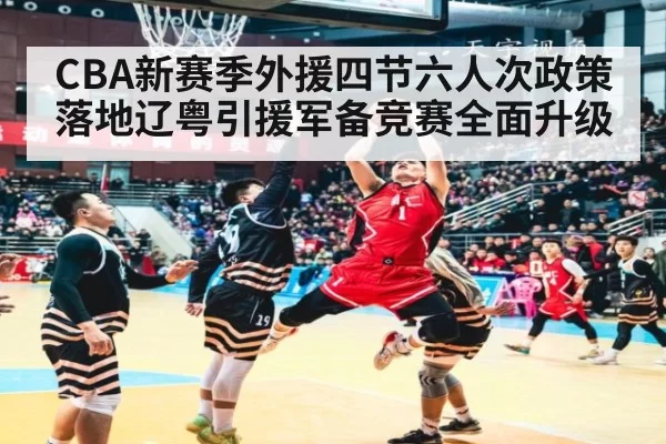 CBA新赛季外援四节六人次政策落地辽粤引援军备竞赛全面升级