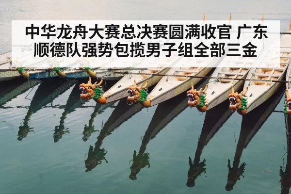 中华龙舟大赛总决赛圆满收官 广东顺德队强势包揽男子组全部三金